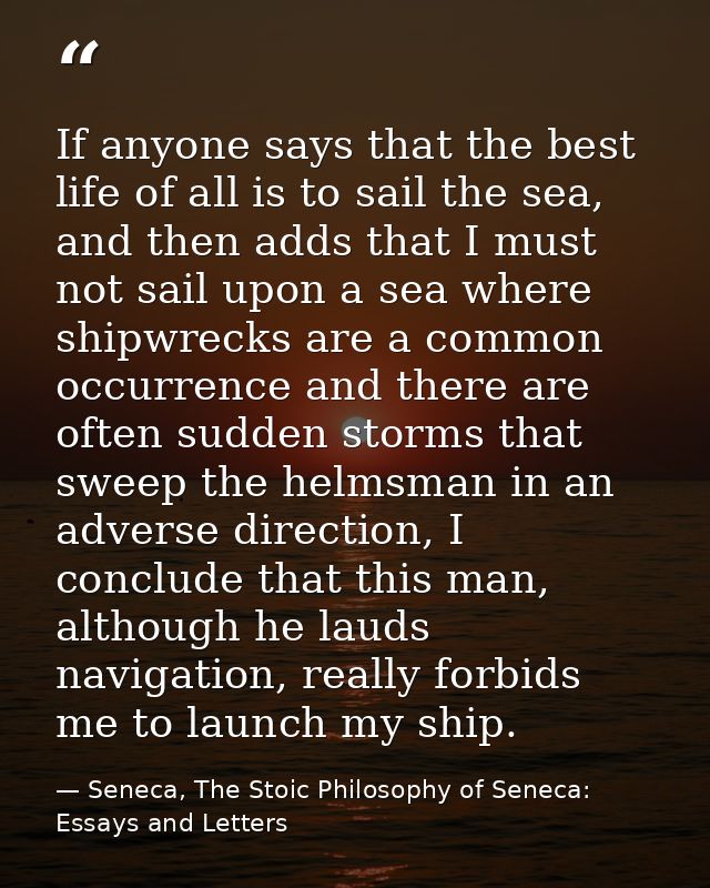 If anyone says that the best life of all is to sail the sea, and then adds that I must not sail upon a sea where shipwre — Seneca, The Stoic Philosophy of Seneca: Essays and Letters
