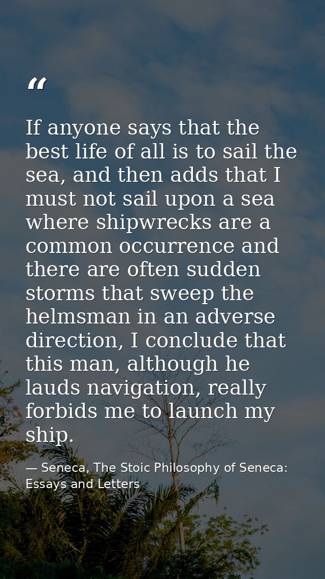 If anyone says that the best life of all is to sail the sea, and then adds that I must not sail upon a sea where shipwre — Seneca, The Stoic Philosophy of Seneca: Essays and Letters