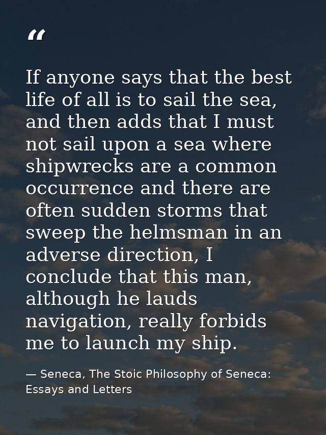 If anyone says that the best life of all is to sail the sea, and then adds that I must not sail upon a sea where shipwre — Seneca, The Stoic Philosophy of Seneca: Essays and Letters