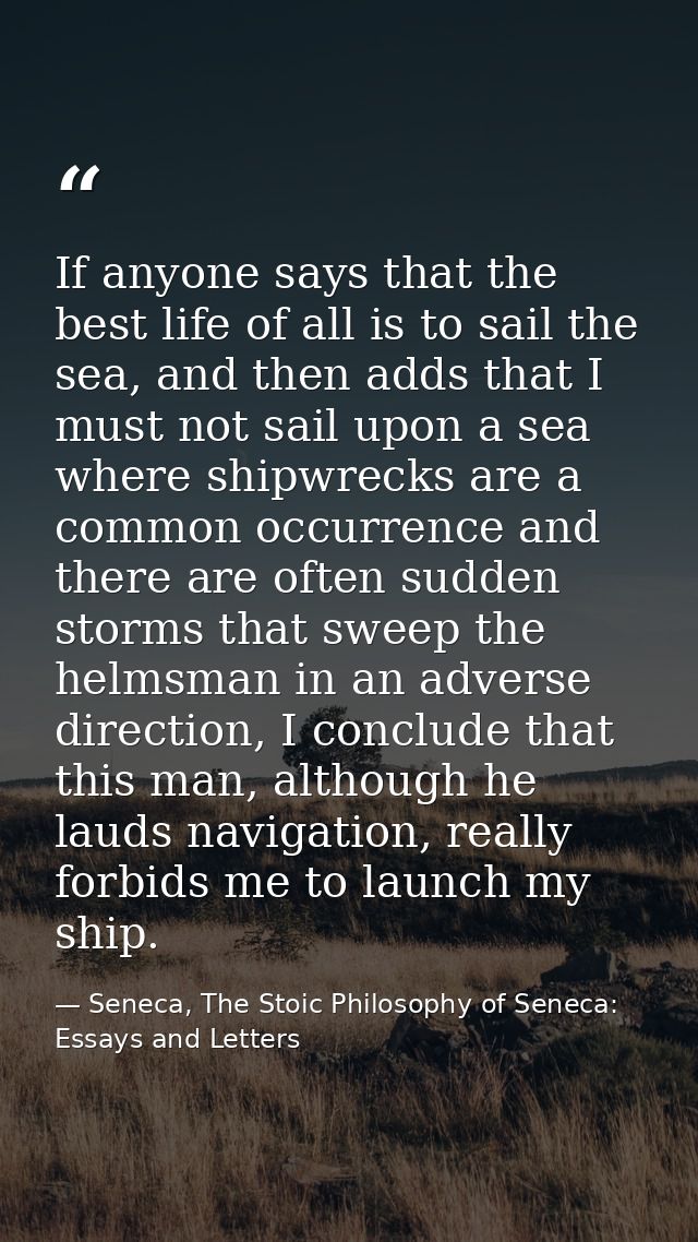 If anyone says that the best life of all is to sail the sea, and then adds that I must not sail upon a sea where shipwre — Seneca, The Stoic Philosophy of Seneca: Essays and Letters