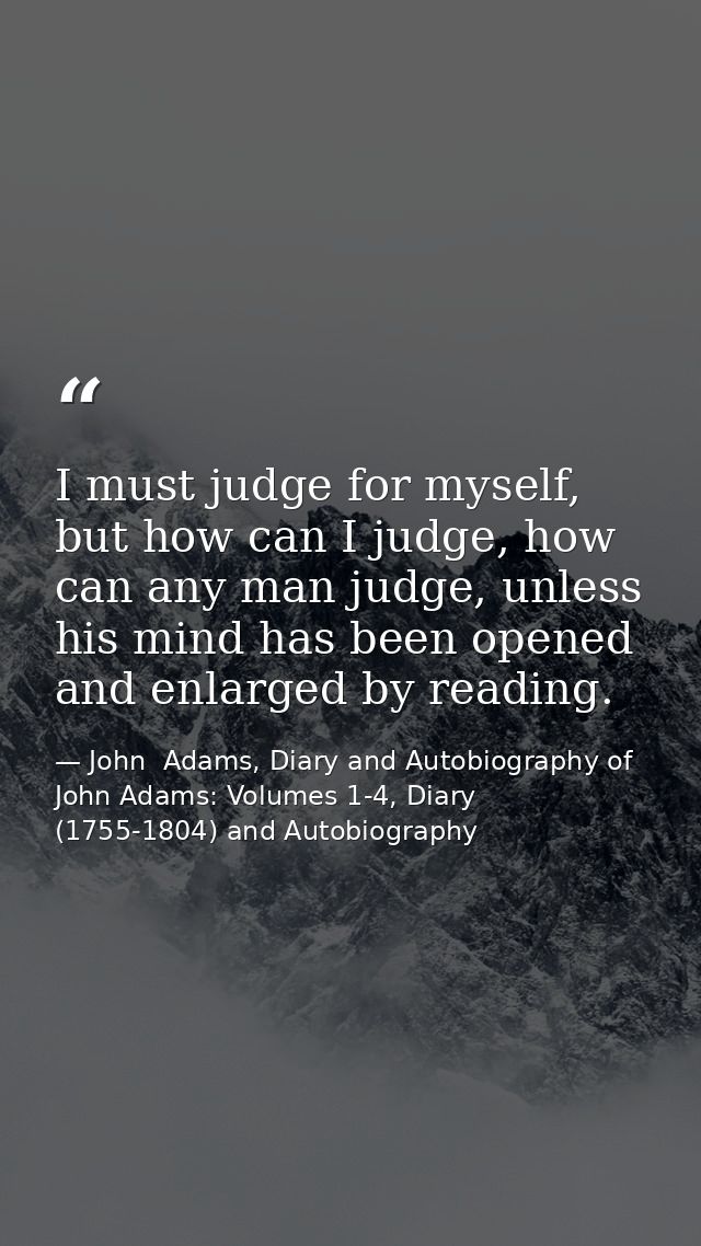 I must judge for myself, but how can I judge, how can any man judge, unless his mind has been opened and enlarged by rea — John  Adams, Diary and Autobiography of John Adams: Volumes 1-4, Diary (1755-1804) and Autobiography