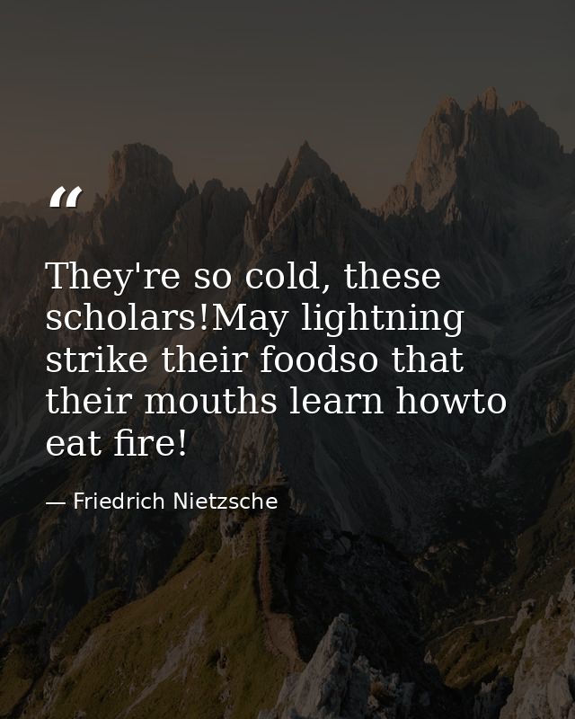 They're so cold, these scholars!May lightning strike their foodso that their mouths learn howto eat fire! — Friedrich Nietzsche