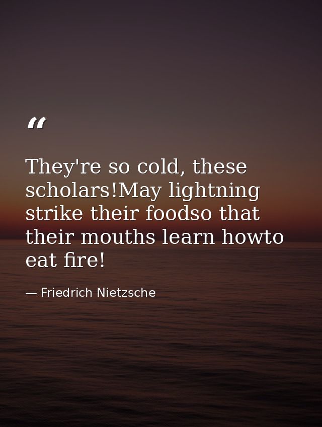 They're so cold, these scholars!May lightning strike their foodso that their mouths learn howto eat fire! — Friedrich Nietzsche