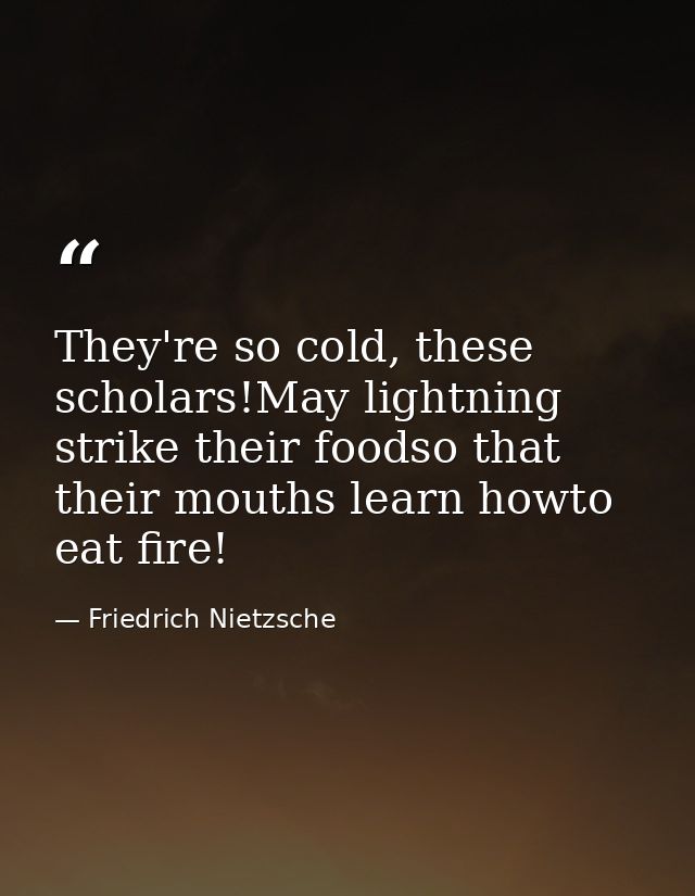 They're so cold, these scholars!May lightning strike their foodso that their mouths learn howto eat fire! — Friedrich Nietzsche
