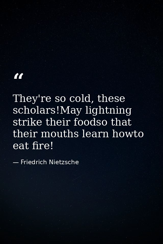 They're so cold, these scholars!May lightning strike their foodso that their mouths learn howto eat fire! — Friedrich Nietzsche