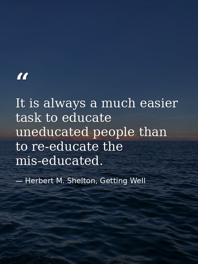 It is always a much easier task to educate uneducated people than to re-educate the mis-educated. — Herbert M. Shelton, Getting Well