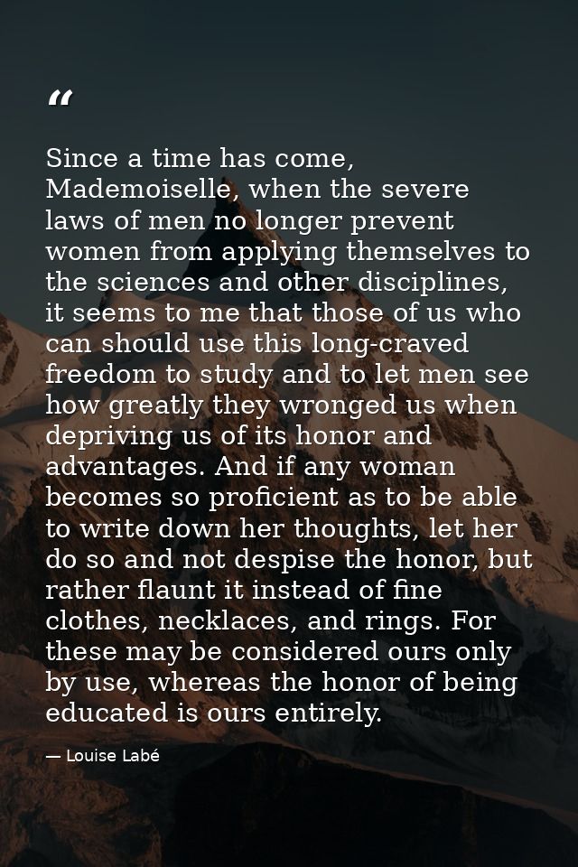 Since a time has come, Mademoiselle, when the severe laws of men no longer prevent women from applying themselves to the — Louise Labé