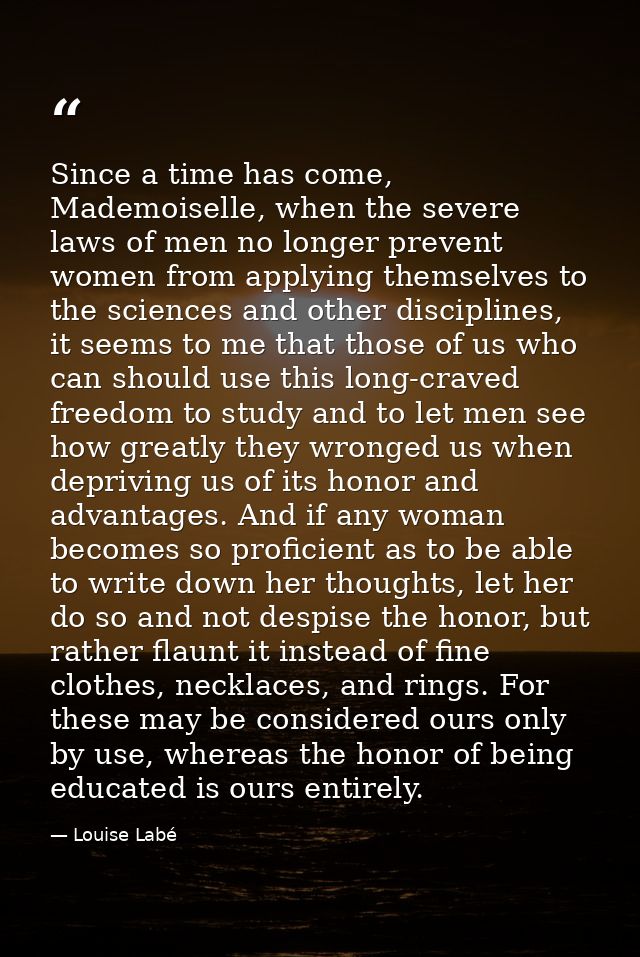 Since a time has come, Mademoiselle, when the severe laws of men no longer prevent women from applying themselves to the — Louise Labé
