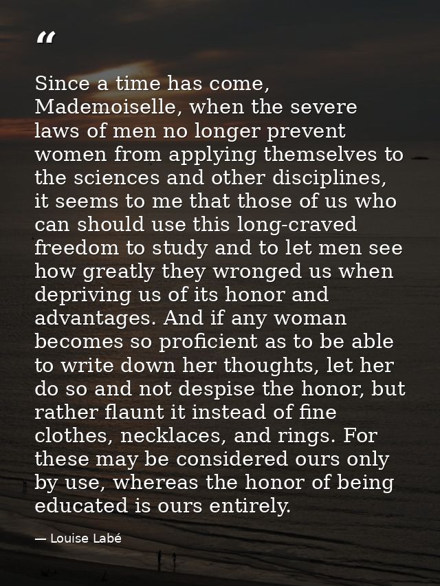 Since a time has come, Mademoiselle, when the severe laws of men no longer prevent women from applying themselves to the — Louise Labé