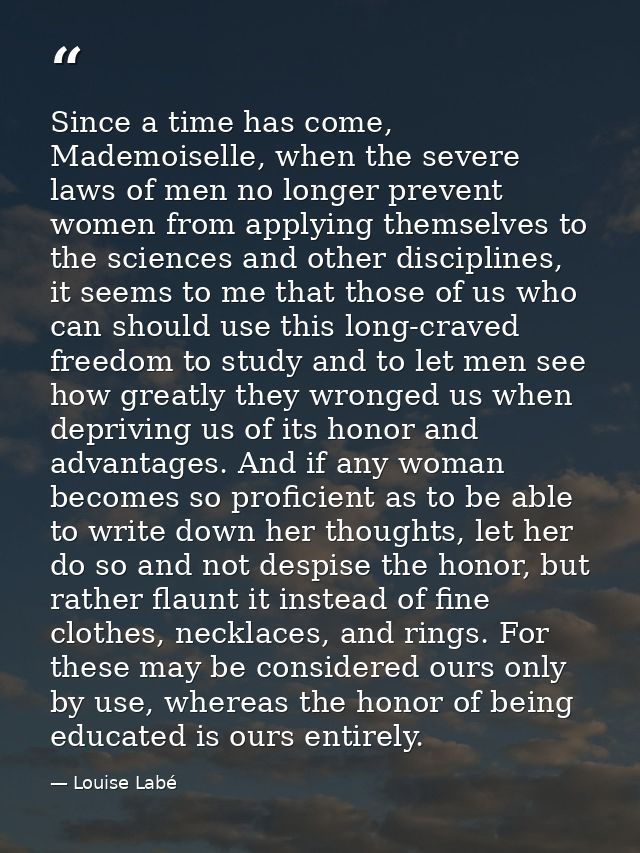 Since a time has come, Mademoiselle, when the severe laws of men no longer prevent women from applying themselves to the — Louise Labé