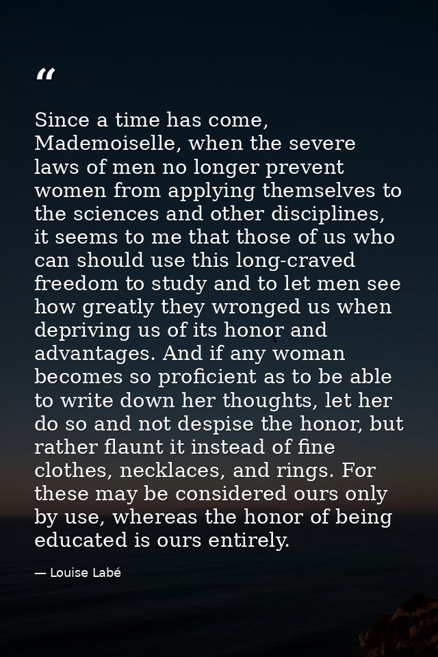 Since a time has come, Mademoiselle, when the severe laws of men no longer prevent women from applying themselves to the — Louise Labé