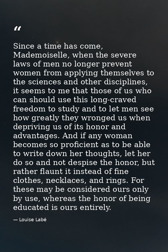 Since a time has come, Mademoiselle, when the severe laws of men no longer prevent women from applying themselves to the — Louise Labé