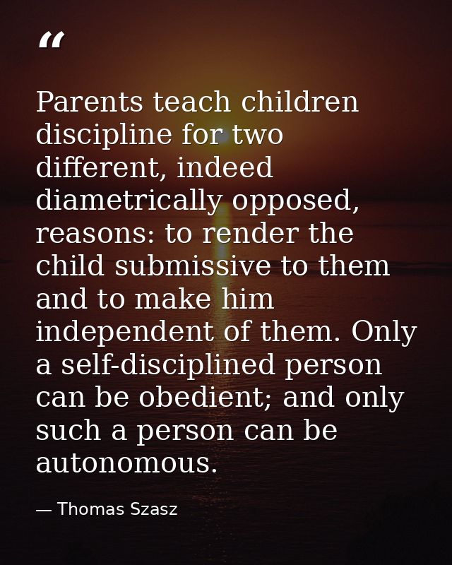 Parents teach children discipline for two different, indeed diametrically opposed, reasons: to render the child submissi — Thomas Szasz