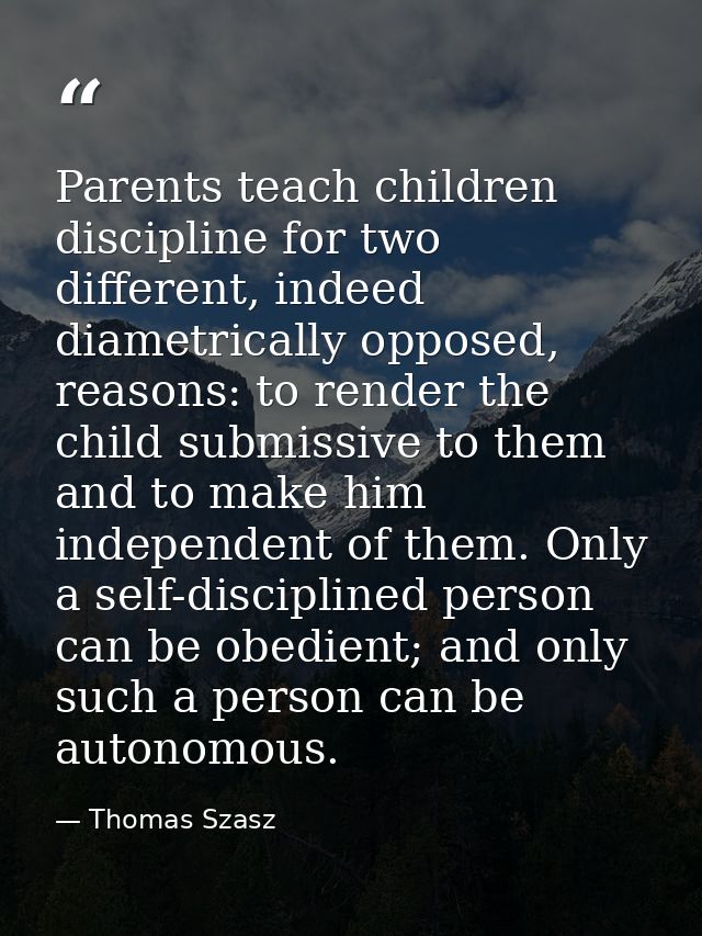 Parents teach children discipline for two different, indeed diametrically opposed, reasons: to render the child submissi — Thomas Szasz
