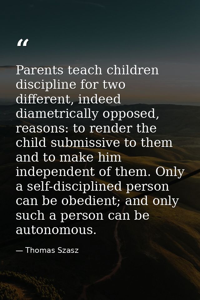 Parents teach children discipline for two different, indeed diametrically opposed, reasons: to render the child submissi — Thomas Szasz