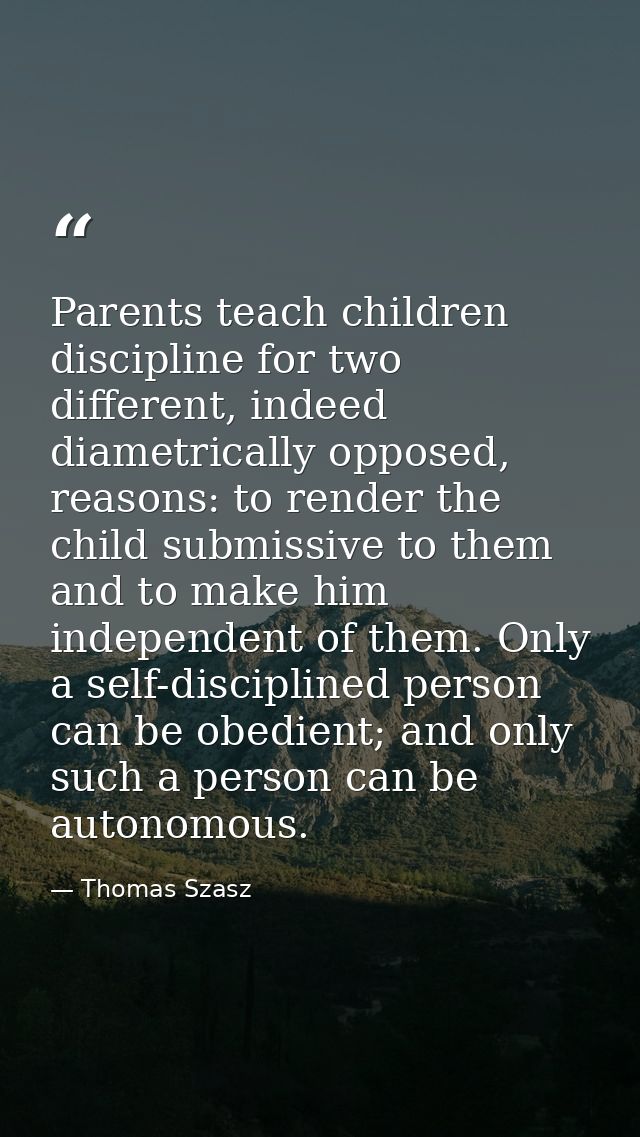 Parents teach children discipline for two different, indeed diametrically opposed, reasons: to render the child submissi — Thomas Szasz