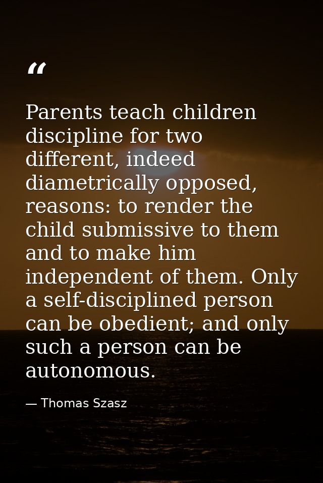 Parents teach children discipline for two different, indeed diametrically opposed, reasons: to render the child submissi — Thomas Szasz