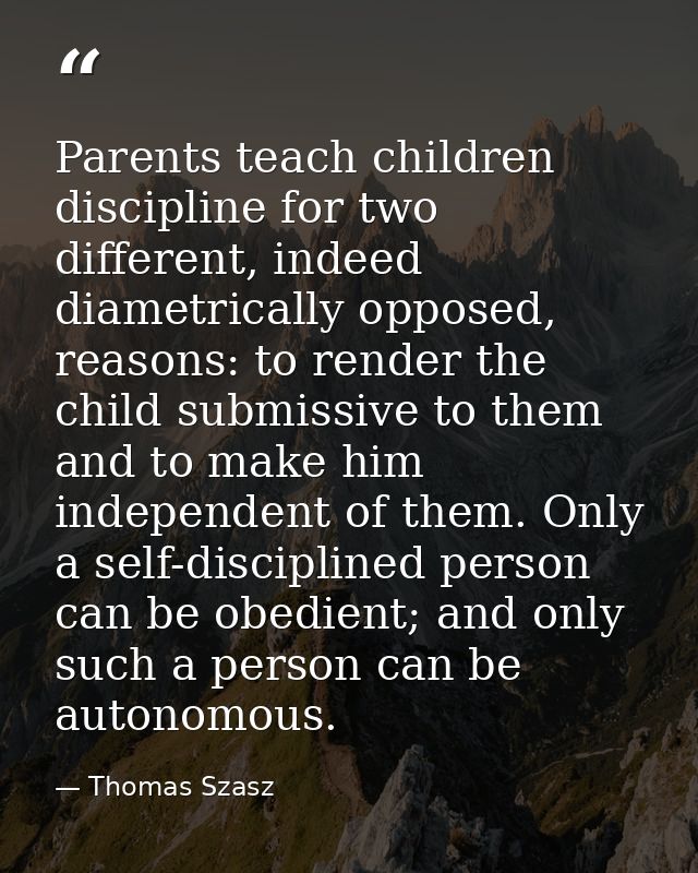 Parents teach children discipline for two different, indeed diametrically opposed, reasons: to render the child submissi — Thomas Szasz
