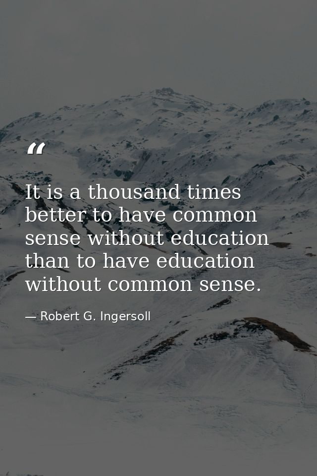 It is a thousand times better to have common sense without education than to have education without common sense. — Robert G. Ingersoll