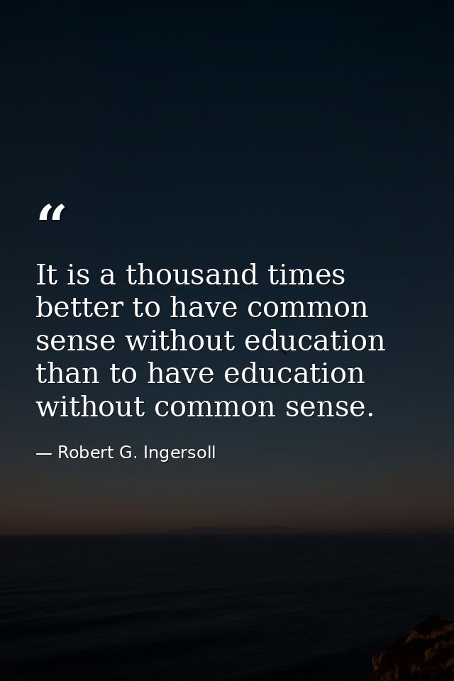 It is a thousand times better to have common sense without education than to have education without common sense. — Robert G. Ingersoll
