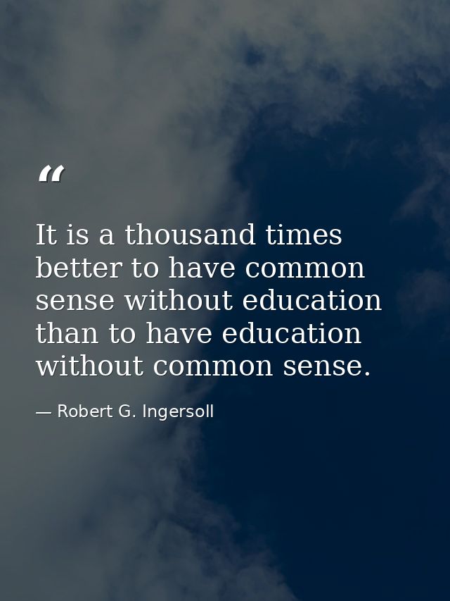 It is a thousand times better to have common sense without education than to have education without common sense. — Robert G. Ingersoll