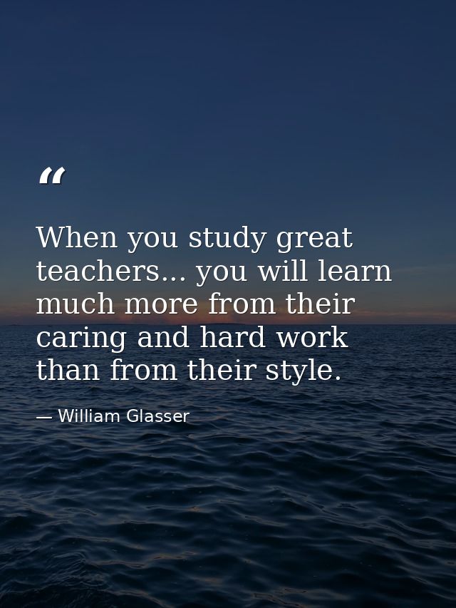 When you study great teachers... you will learn much more from their caring and hard work than from their style. — William Glasser