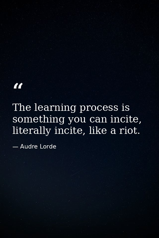 The learning process is something you can incite, literally incite, like a riot. — Audre Lorde