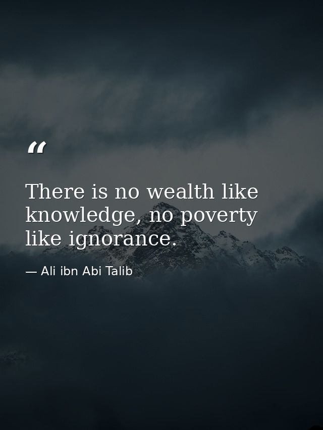 There is no wealth like knowledge, no poverty like ignorance. — Ali ibn Abi Talib