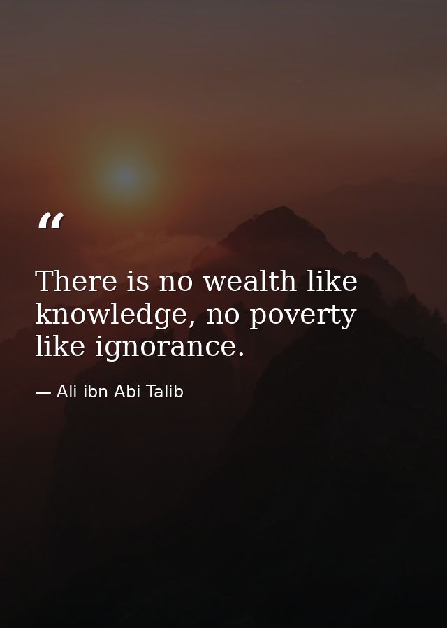 There is no wealth like knowledge, no poverty like ignorance. — Ali ibn Abi Talib