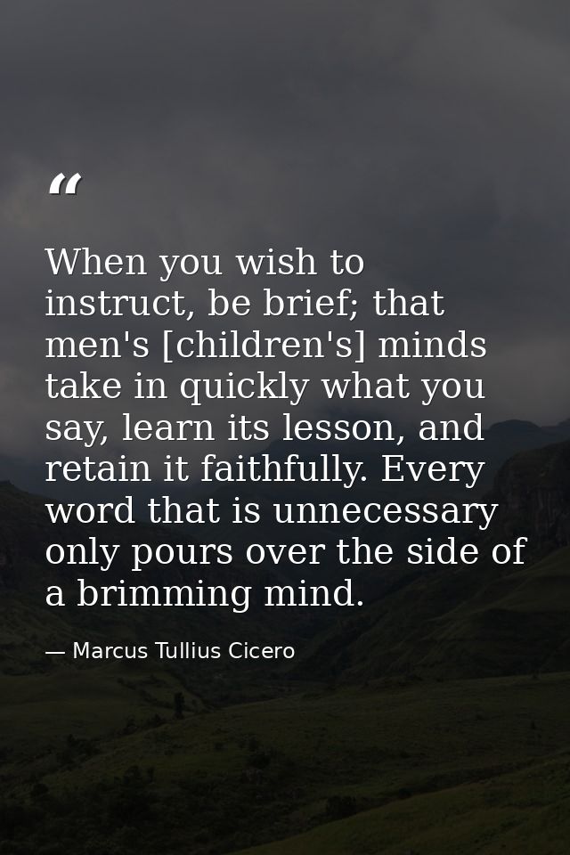 When you wish to instruct, be brief; that men's [children's] minds take in quickly what you say, learn its lesson, and r — Marcus Tullius Cicero