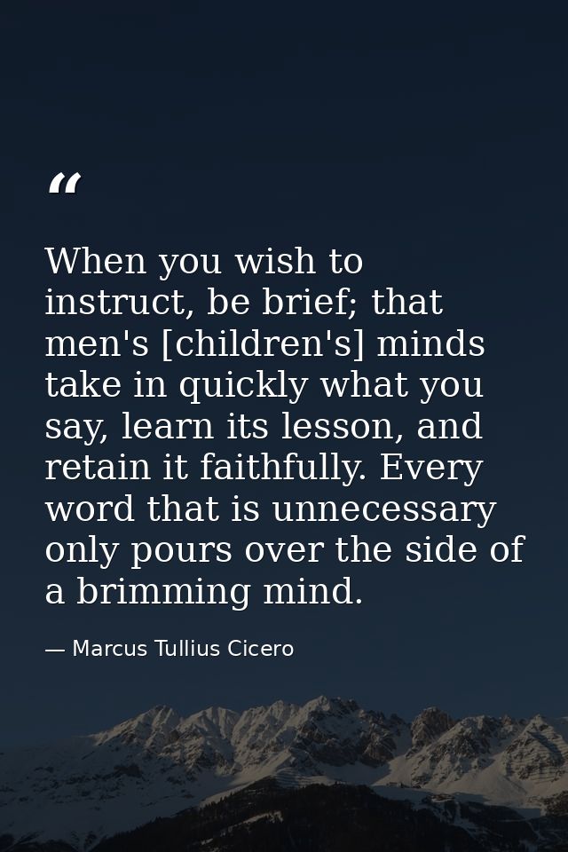When you wish to instruct, be brief; that men's [children's] minds take in quickly what you say, learn its lesson, and r — Marcus Tullius Cicero