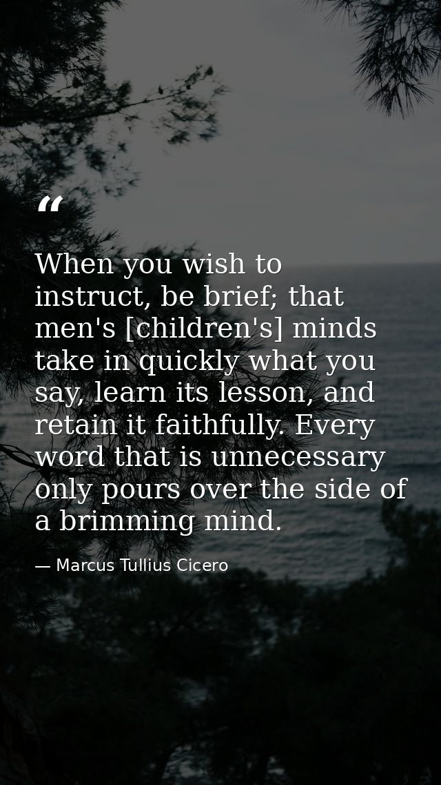 When you wish to instruct, be brief; that men's [children's] minds take in quickly what you say, learn its lesson, and r — Marcus Tullius Cicero