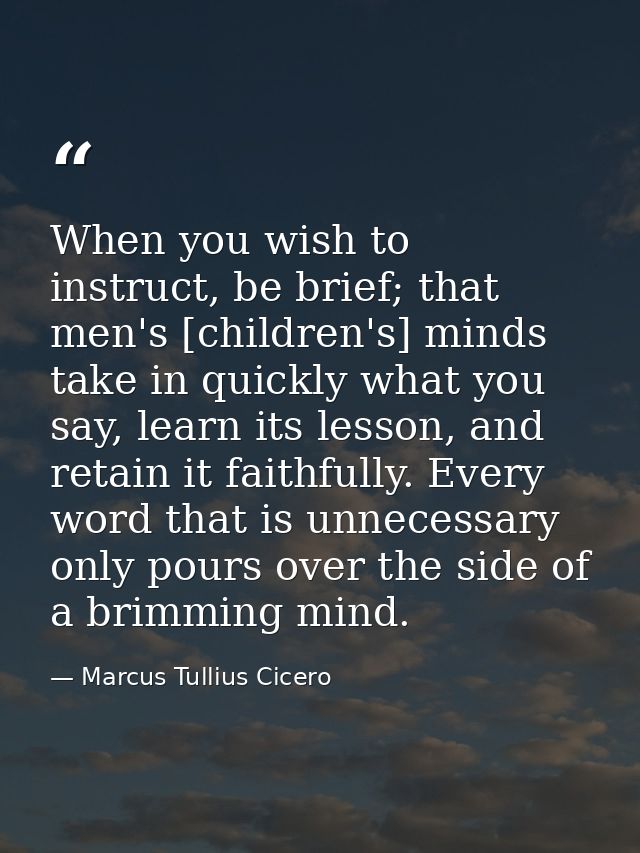 When you wish to instruct, be brief; that men's [children's] minds take in quickly what you say, learn its lesson, and r — Marcus Tullius Cicero