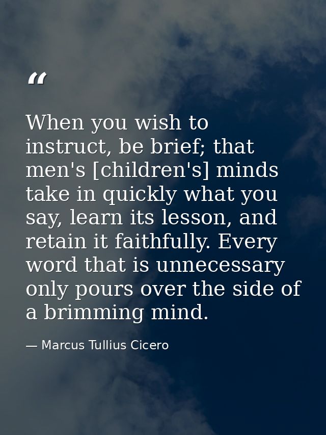 When you wish to instruct, be brief; that men's [children's] minds take in quickly what you say, learn its lesson, and r — Marcus Tullius Cicero
