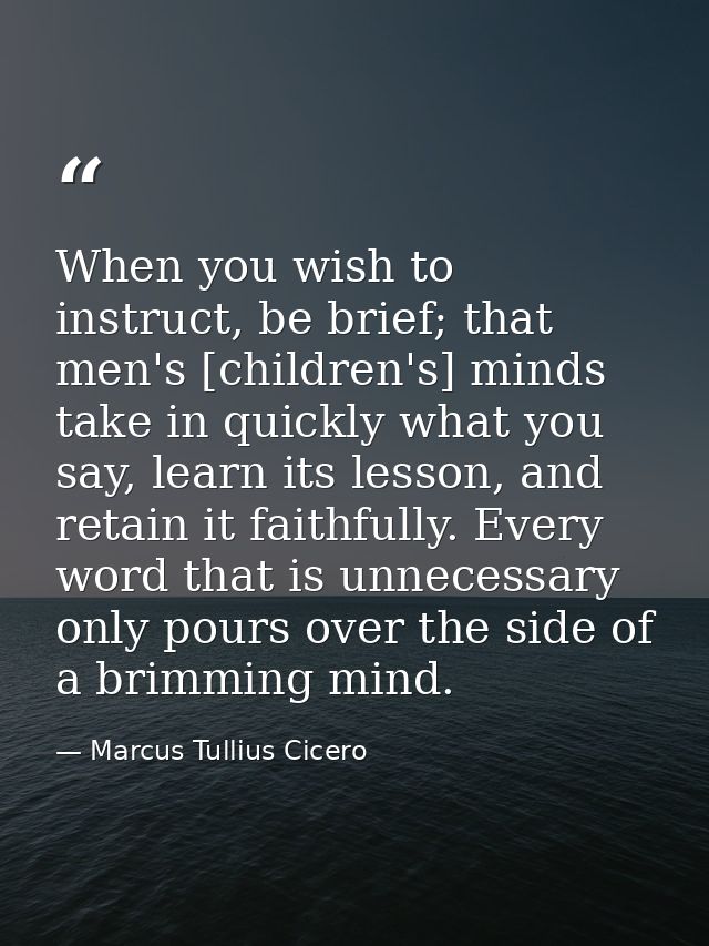 When you wish to instruct, be brief; that men's [children's] minds take in quickly what you say, learn its lesson, and r — Marcus Tullius Cicero
