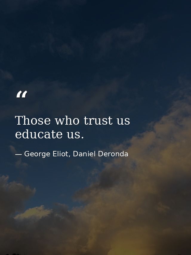 Those who trust us educate us. — George Eliot, Daniel Deronda