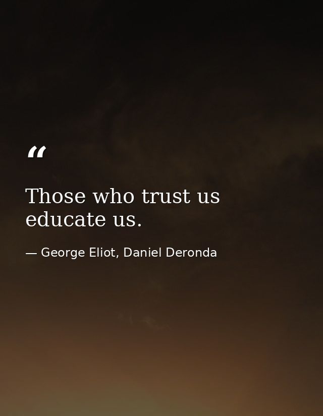 Those who trust us educate us. — George Eliot, Daniel Deronda