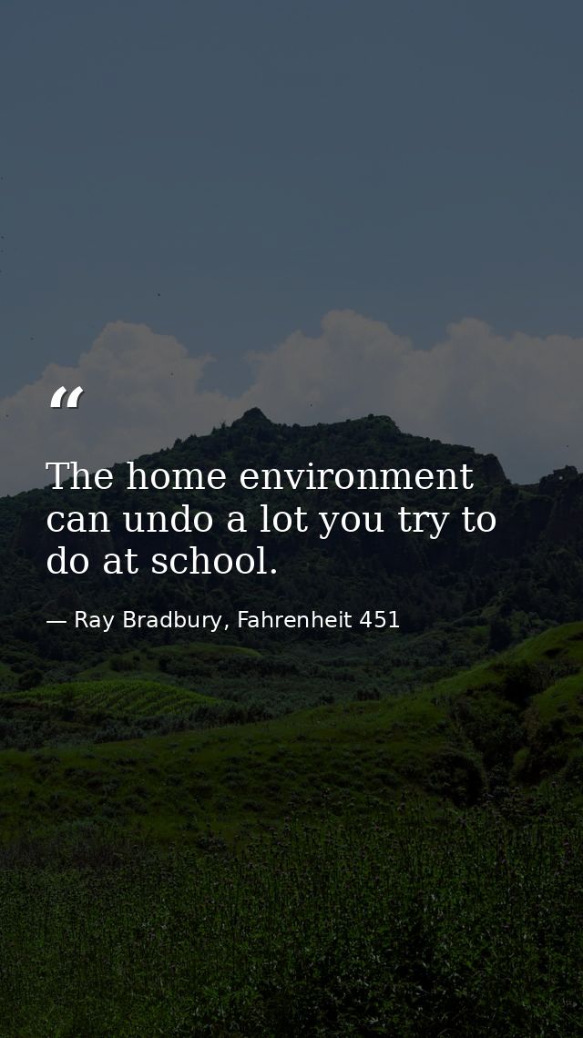 The home environment can undo a lot you try to do at school. — Ray Bradbury, Fahrenheit 451