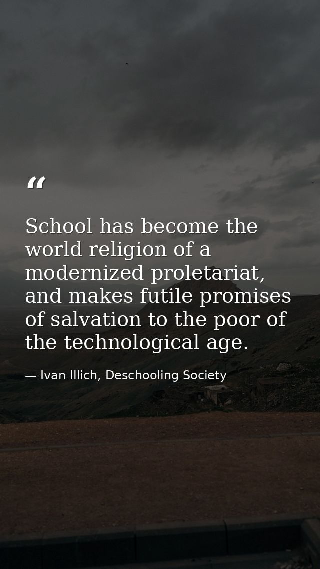 School has become the world religion of a modernized proletariat, and makes futile promises of salvation to the poor of  — Ivan Illich, Deschooling Society