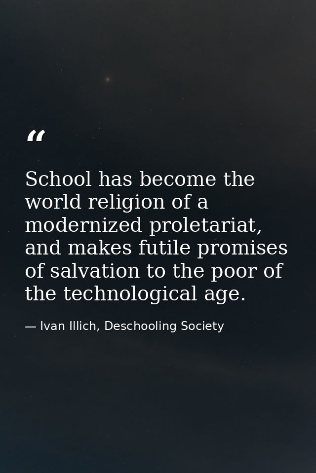School has become the world religion of a modernized proletariat, and makes futile promises of salvation to the poor of  — Ivan Illich, Deschooling Society