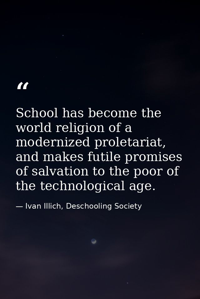 School has become the world religion of a modernized proletariat, and makes futile promises of salvation to the poor of  — Ivan Illich, Deschooling Society