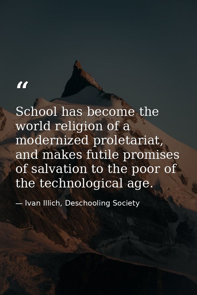 School has become the world religion of a modernized proletariat, and makes futile promises of salvation to the poor of  — Ivan Illich, Deschooling Society