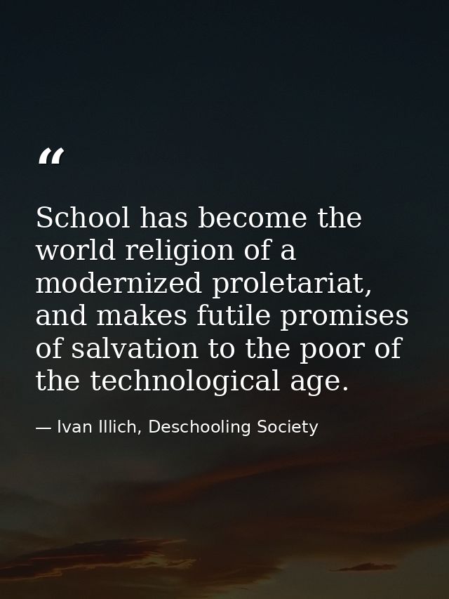 School has become the world religion of a modernized proletariat, and makes futile promises of salvation to the poor of  — Ivan Illich, Deschooling Society