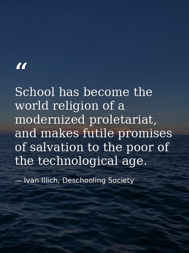 School has become the world religion of a modernized proletariat, and makes futile promises of salvation to the poor of  — Ivan Illich, Deschooling Society