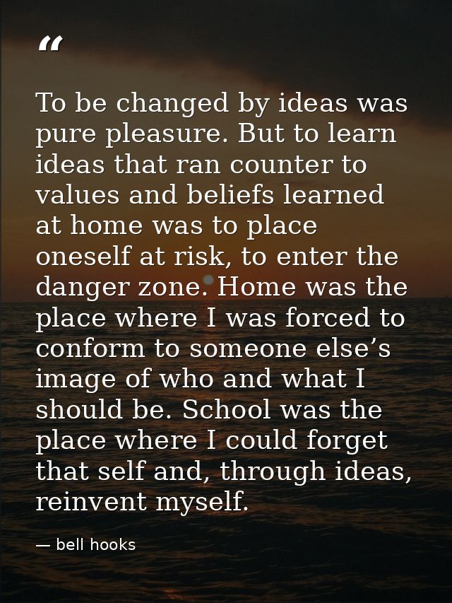 To be changed by ideas was pure pleasure. But to learn ideas that ran counter to values and beliefs learned at home was  — bell hooks