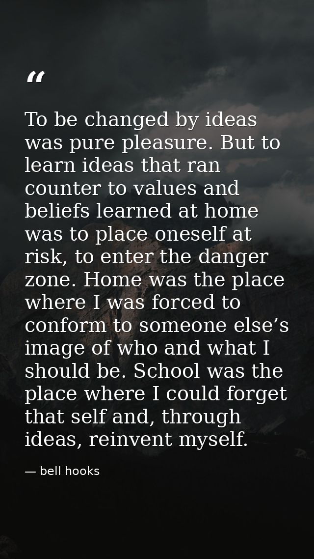 To be changed by ideas was pure pleasure. But to learn ideas that ran counter to values and beliefs learned at home was  — bell hooks