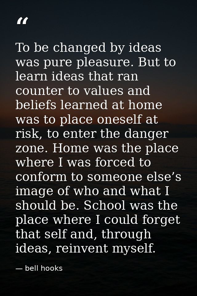 To be changed by ideas was pure pleasure. But to learn ideas that ran counter to values and beliefs learned at home was  — bell hooks