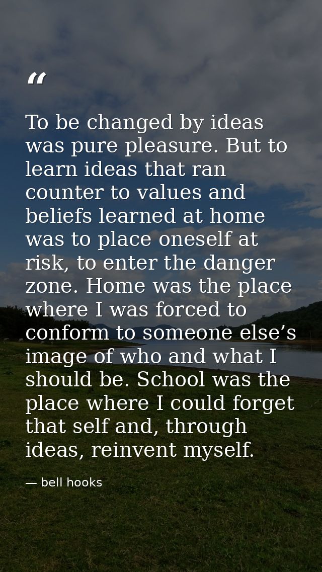 To be changed by ideas was pure pleasure. But to learn ideas that ran counter to values and beliefs learned at home was  — bell hooks