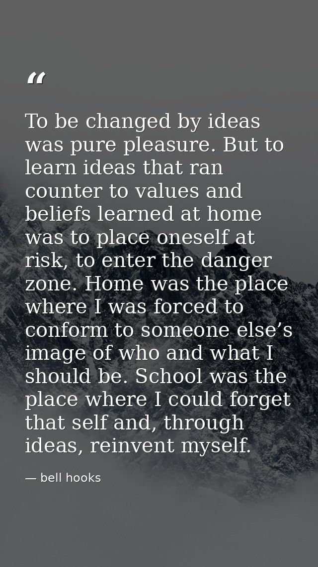 To be changed by ideas was pure pleasure. But to learn ideas that ran counter to values and beliefs learned at home was  — bell hooks