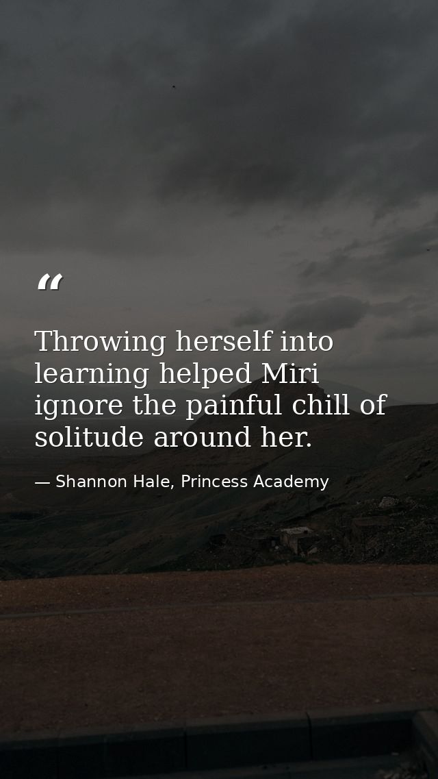 Throwing herself into learning helped Miri ignore the painful chill of solitude around her. — Shannon Hale, Princess Academy